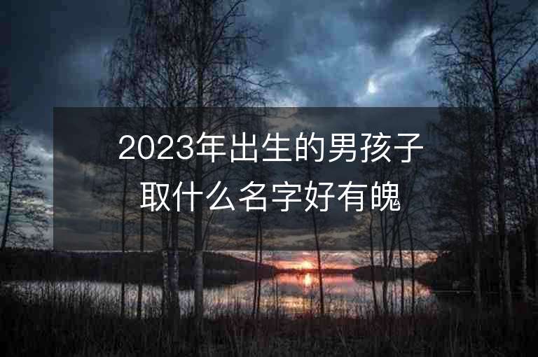 2023年出生的男孩子取什么名字好有魄力的沉穩男生名字推薦