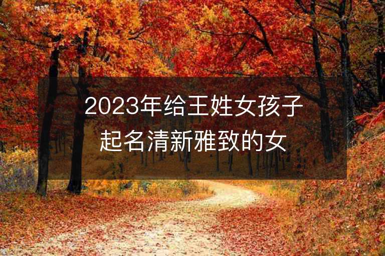 2023年給王姓女孩子起名清新雅致的女寶寶取名字推薦