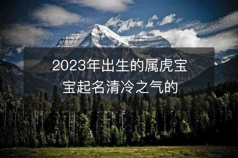 2023年出生的屬虎寶寶起名清冷之氣的男生名字推薦