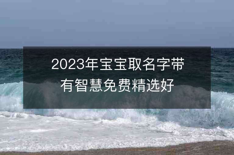 2023年寶寶取名字帶有智慧免費精選好名字推薦