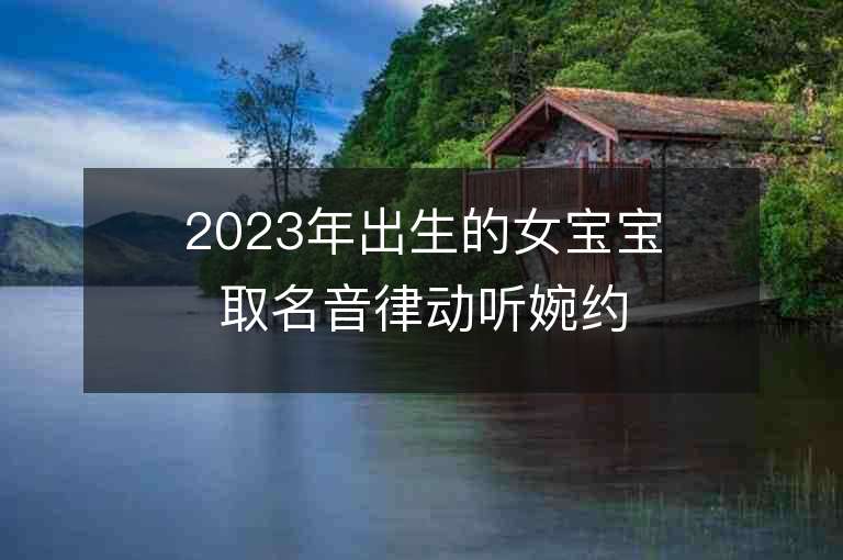 2023年出生的女寶寶取名音律動聽婉約大方