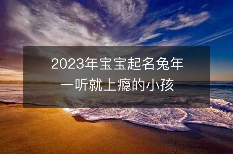 2023年寶寶起名兔年一聽就上癮的小孩名字推薦