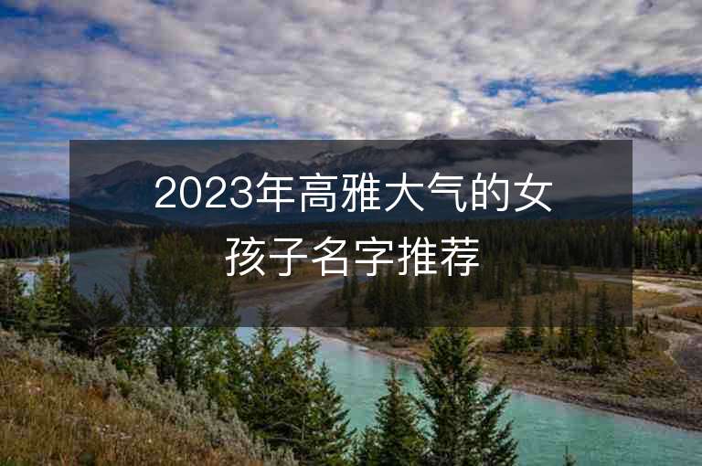 2023年高雅大氣的女孩子名字推薦