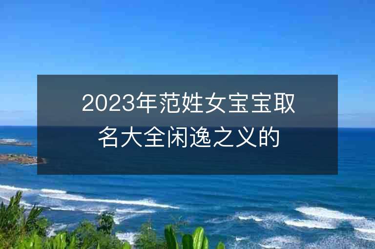 2023年范姓女寶寶取名大全閑逸之義的女生名字范氏