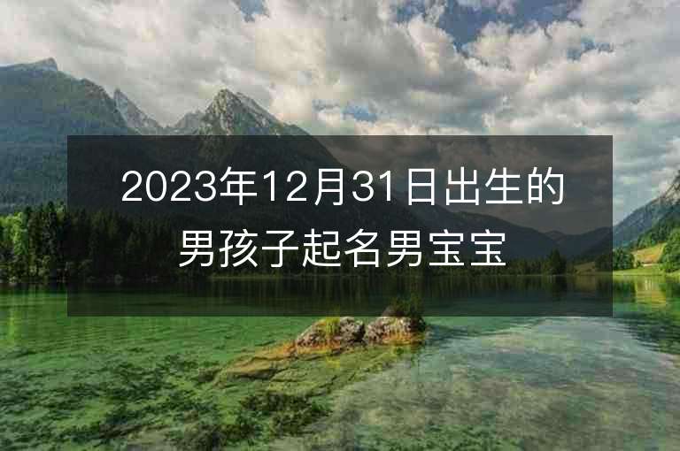 2023年12月31日出生的男孩子起名男寶寶好寓意的名字推薦