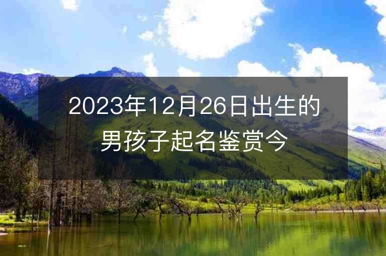 2023年12月26日出生的男孩子起名鑒賞今日名字最佳