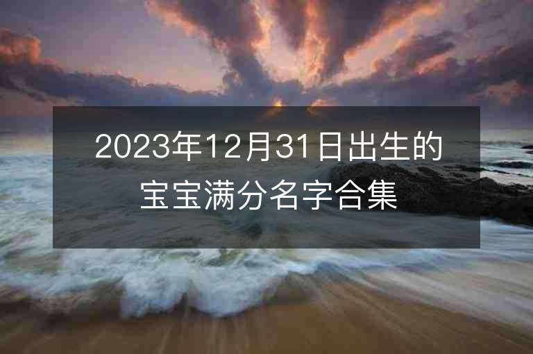 2023年12月31日出生的寶寶滿分名字合集不要錢的100分起名大全