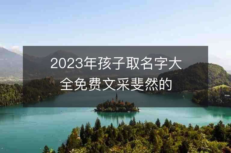 2023年孩子取名字大全免費文采斐然的寶寶起名