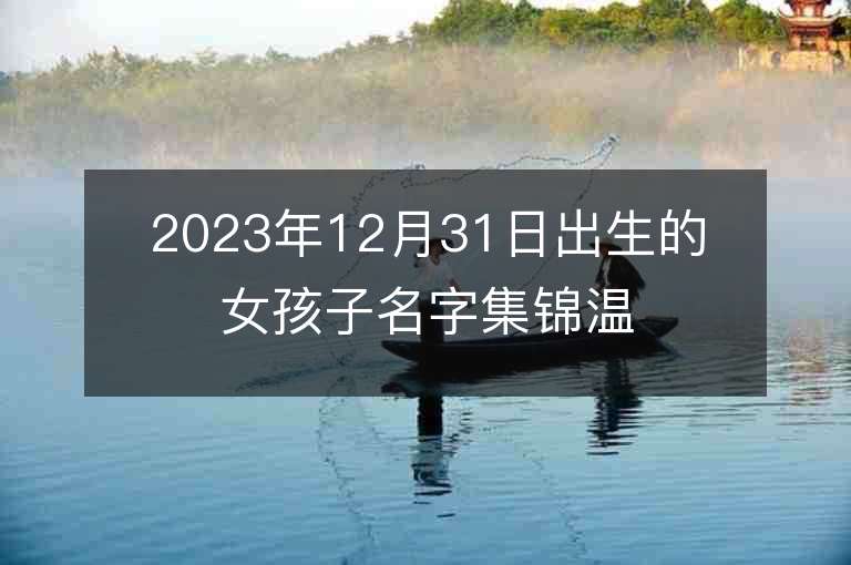 2023年12月31日出生的女孩子名字集錦溫柔大方虎年女寶寶取名推薦