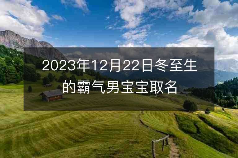 2023年12月22日冬至生的霸氣男寶寶取名字推薦