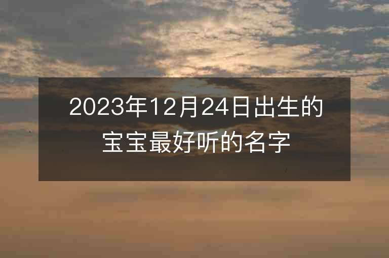 2023年12月24日出生的寶寶最好聽的名字最好聽的男寶寶取名字推薦