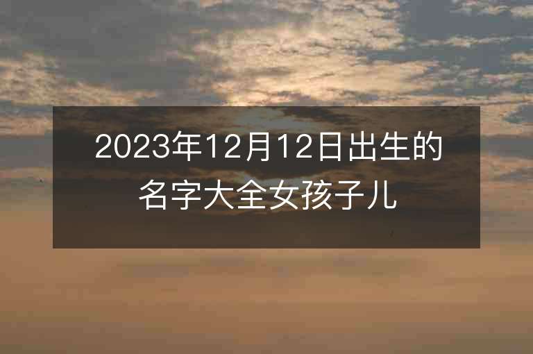 2023年12月12日出生的名字大全女孩子兒陽光開朗的屬虎年女寶寶取名字推薦