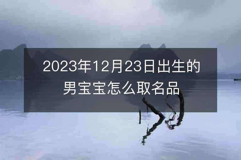 2023年12月23日出生的男寶寶怎么取名品質優秀的男孩取名字推薦