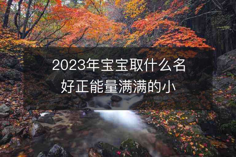 2023年寶寶取什么名好正能量滿滿的小孩名字推薦