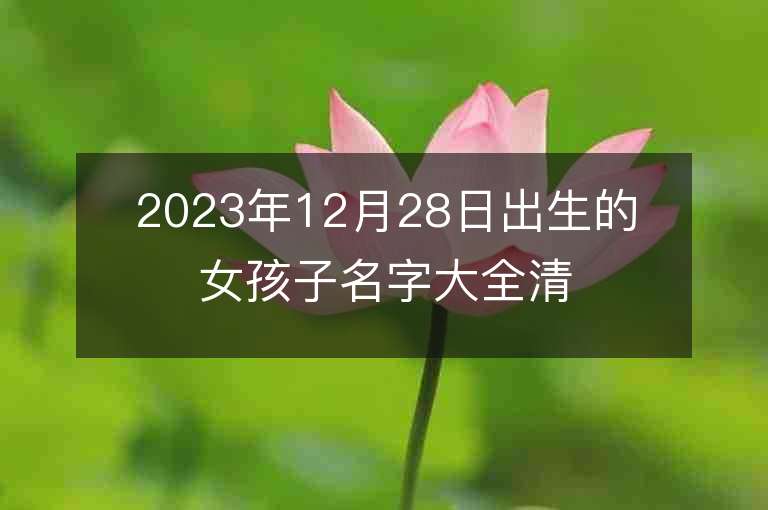 2023年12月28日出生的女孩子名字大全清新淡雅虎年女寶寶取名推薦