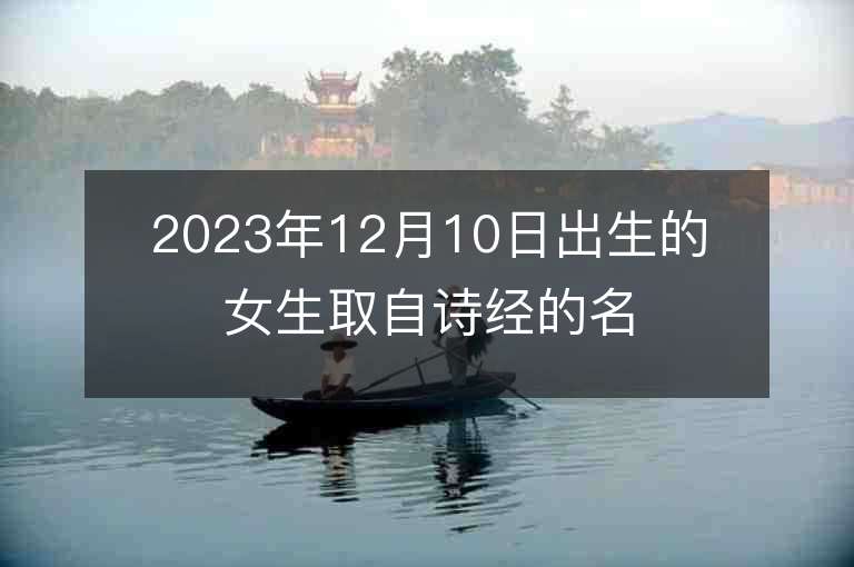 2023年12月10日出生的女生取自詩經(jīng)的名字唯美可愛的女孩子名