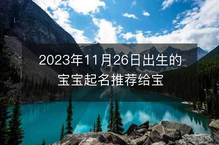 2023年11月26日出生的寶寶起名推薦給寶寶取有寓意的好名字推薦