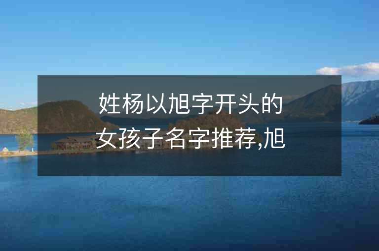 姓楊以旭字開頭的女孩子名字推薦,旭字開頭的楊姓女孩子名字