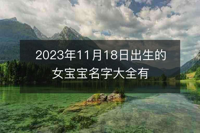 2023年11月18日出生的女寶寶名字大全有寓意的五行缺火女孩子取名推薦