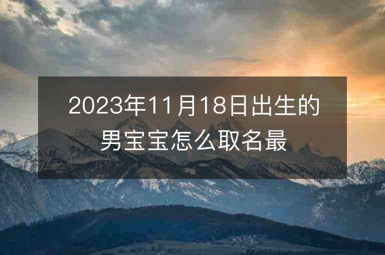 2023年11月18日出生的男寶寶怎么取名最佳起名宜用字