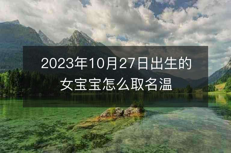 2023年10月27日出生的女寶寶怎么取名溫柔大方的屬虎年女寶寶取名字推薦