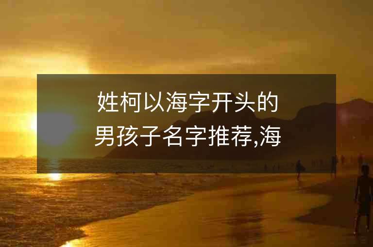 姓柯以海字開頭的男孩子名字推薦,海字開頭的柯姓男孩子名字