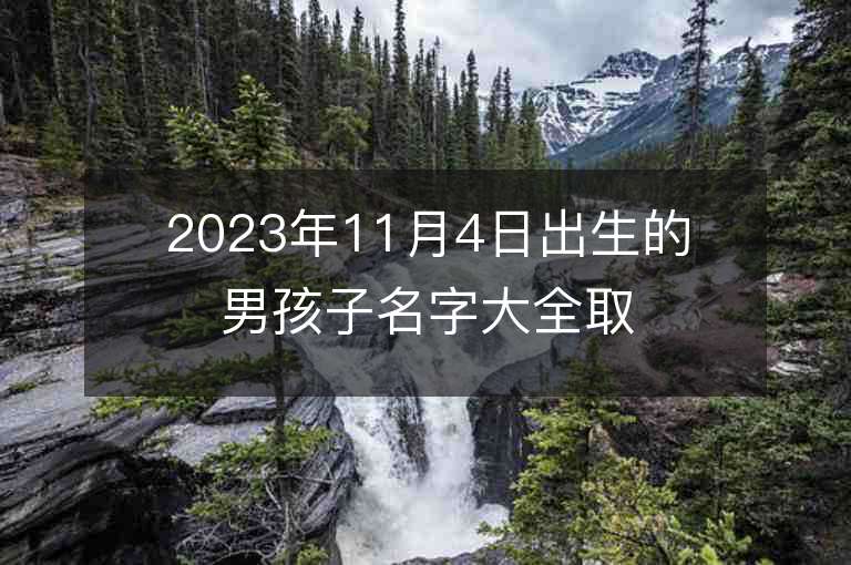 2023年11月4日出生的男孩子名字大全取名方法推薦