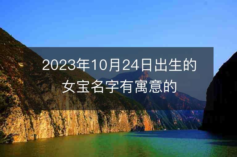 2023年10月24日出生的女寶名字有寓意的五行缺火和金女孩子取名推薦