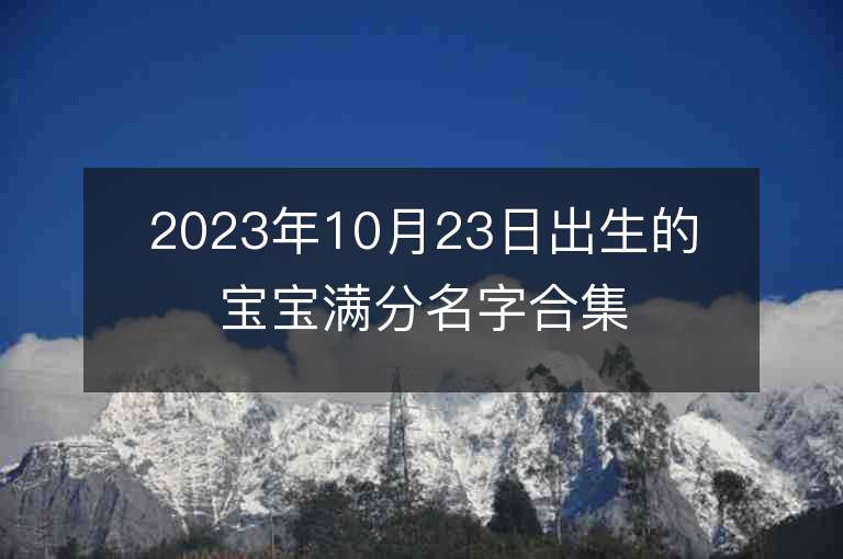 2023年10月23日出生的寶寶滿分名字合集來自詩經名句的女孩子名字推薦