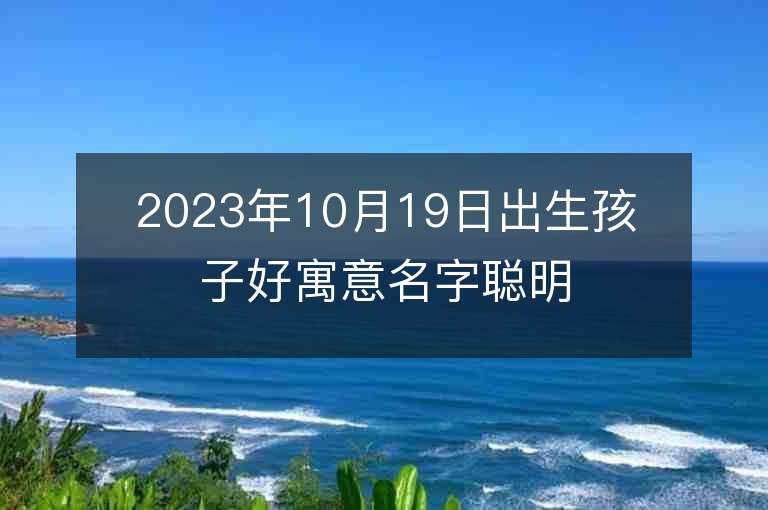 2023年10月19日出生孩子好寓意名字聰明過人的寶寶起名大全