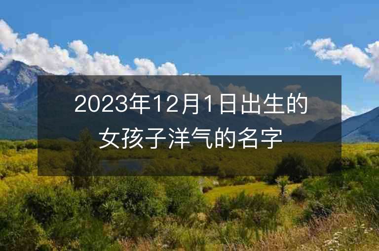 2023年12月1日出生的女孩子洋氣的名字有熱度虎年女寶寶取名推薦