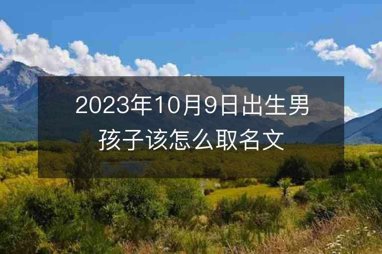 2023年10月9日出生男孩子該怎么取名文采出眾的男寶寶取名字推薦