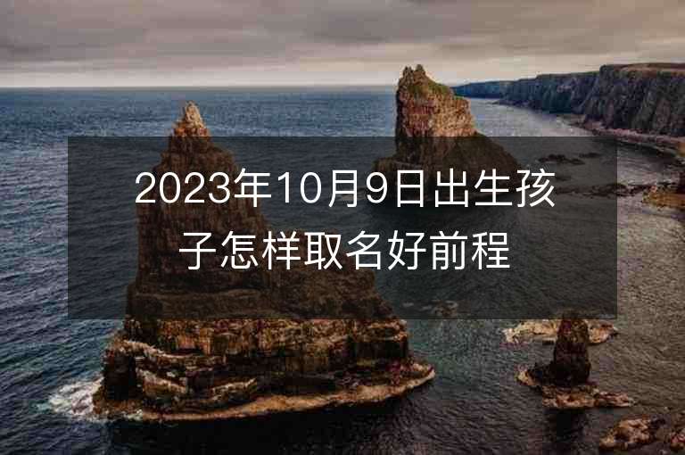 2023年10月9日出生孩子怎樣取名好前程光明的寶寶名字大全