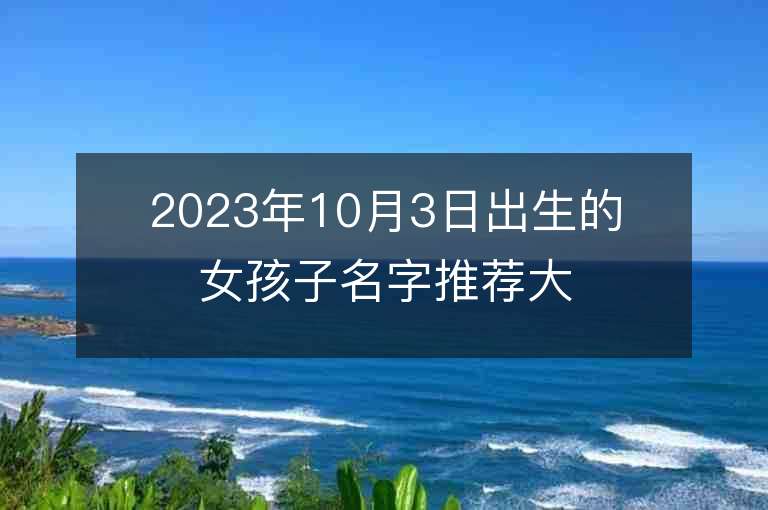 2023年10月3日出生的女孩子名字推薦大方的屬虎年女孩子名字推薦