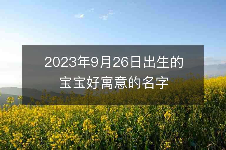 2023年9月26日出生的寶寶好寓意的名字一聽就很干凈清爽的名字推薦