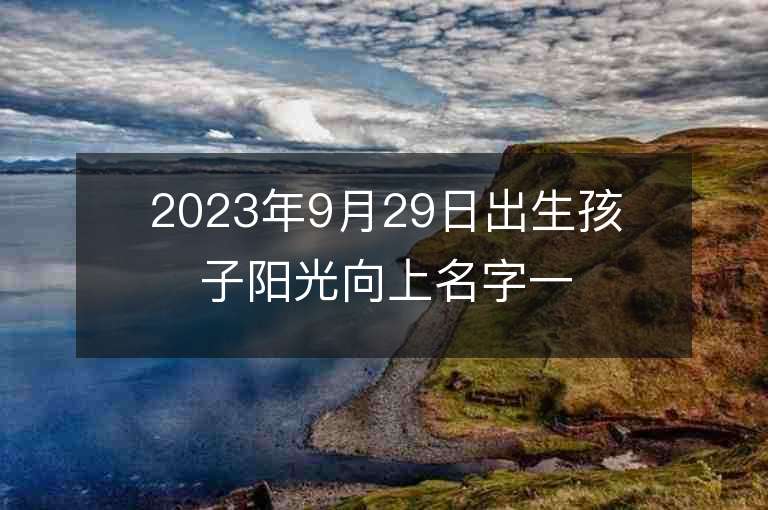 2023年9月29日出生孩子陽光向上名字一飛沖天的寶寶取名推薦