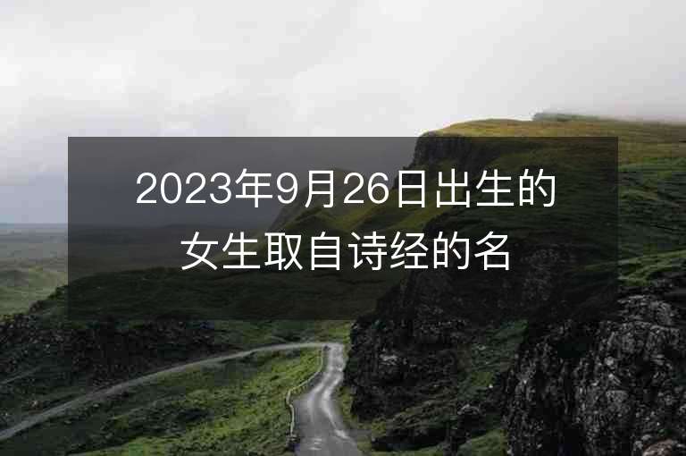 2023年9月26日出生的女生取自詩經的名字個性的屬虎年女孩子名字推薦