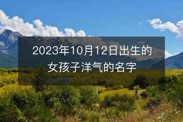 2023年10月12日出生的女孩子洋氣的名字五行缺金和火寶寶取名推薦