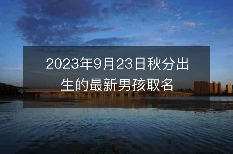 2023年9月23日秋分出生的最新男孩取名字推薦