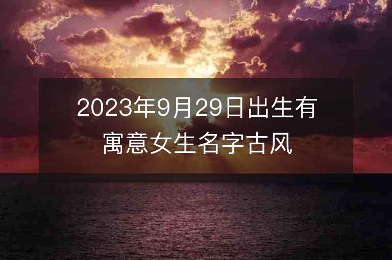 2023年9月29日出生有寓意女生名字古風類女生取名合集