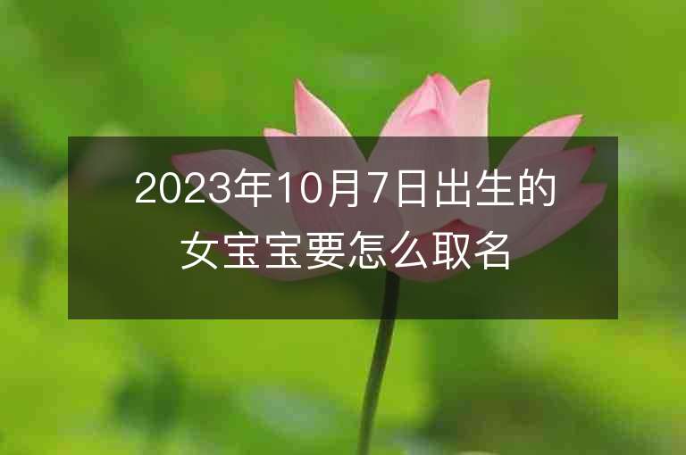 2023年10月7日出生的女寶寶要怎么取名唯美的屬虎年女孩子名字推薦