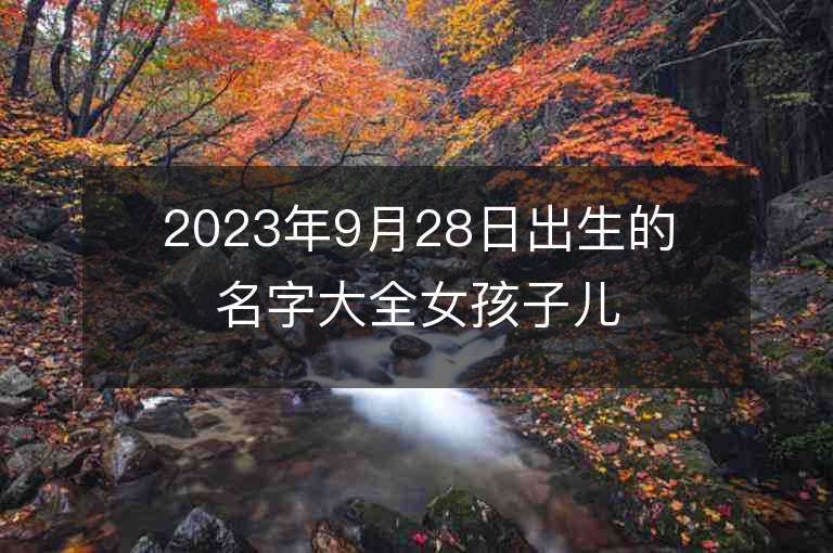 2023年9月28日出生的名字大全女孩子兒大方的屬虎年女孩子名字推薦