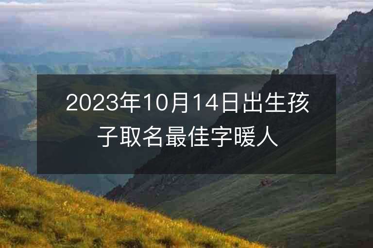 2023年10月14日出生孩子取名最佳字暖人心窩的寶寶名字推薦