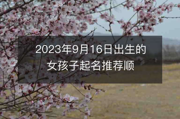 2023年9月16日出生的女孩子起名推薦順口的屬虎年女孩子名字推薦