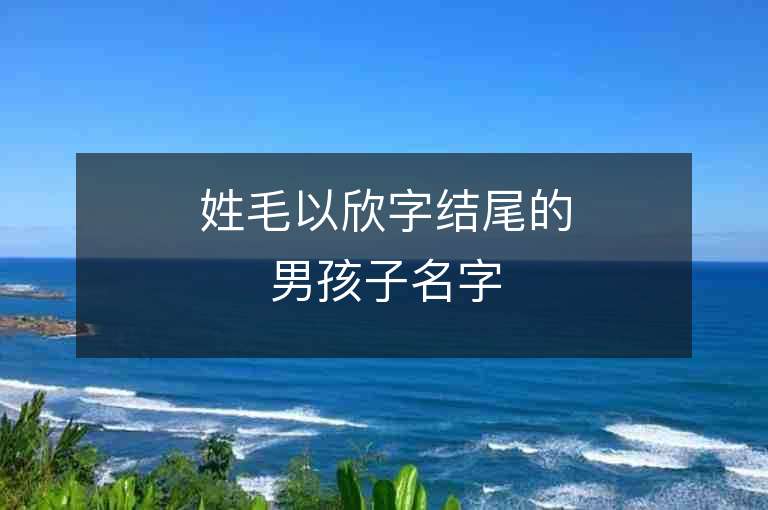 姓毛以欣字結尾的男孩子名字