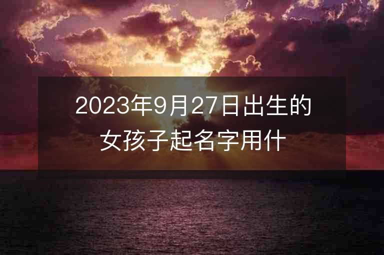 2023年9月27日出生的女孩子起名字用什么字比較好唯美的屬虎年女孩子名字推薦