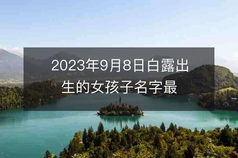 2023年9月8日白露出生的女孩子名字最新的免費屬兔女性起名