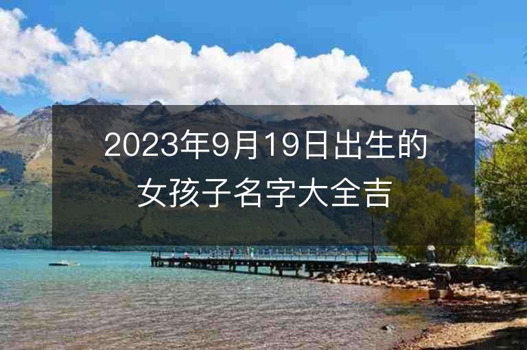 2023年9月19日出生的女孩子名字大全吉祥如意的屬虎年女孩子名字推薦