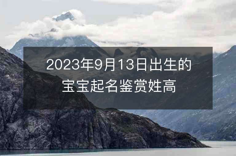 2023年9月13日出生的寶寶起名鑒賞姓高霸氣內涵男孩取名字推薦