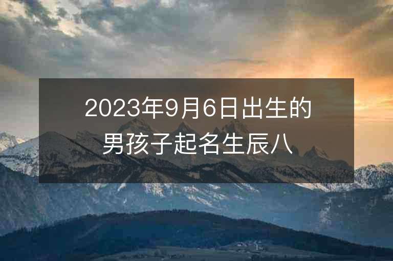 2023年9月6日出生的男孩子起名生辰八字可以彌補(bǔ)火金缺失的名字推薦